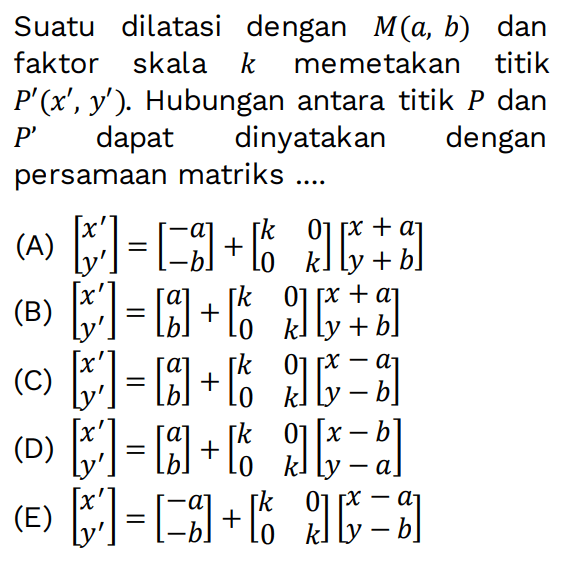 Suatu dilatasi dengan M(a,b) dan faktor skala k memetakan titik P'(x',y'). Hubungan antara titik P dan P' dapat dinyatakan dengan persamaan matriks ...