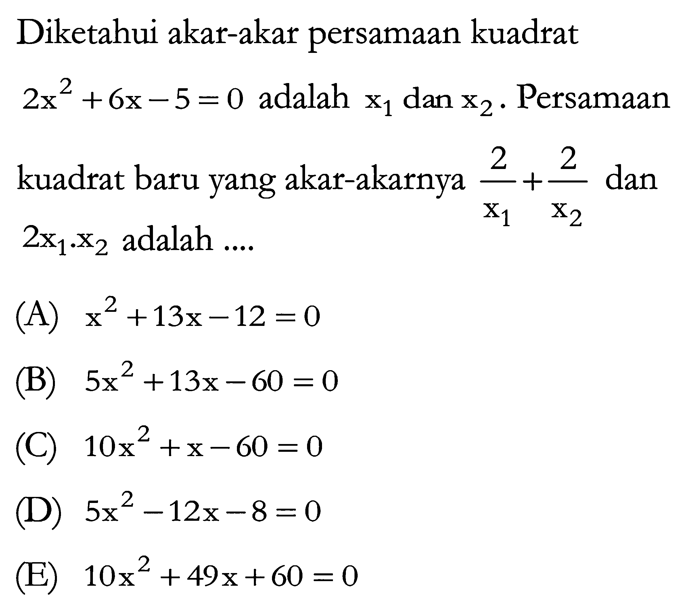 Diketahui akar-akar persamaan kuadrat 2x^2 + 6x - 5 = 0 adalah x1 dan x2. Persamaan kuadrat baru yang akar-akarnya 2/x1 + 2/x2 dan 2x1 . x2 adalah...