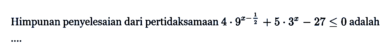 Himpunan penyelesaian dari pertidaksamaan 4.9^(x-1/2) + 5.3^x-27 <= 0 adalah