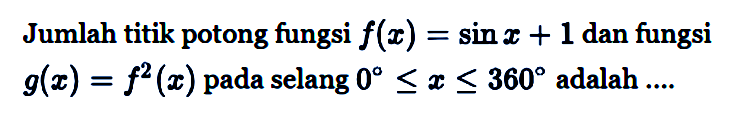 Jumlah titik potong fungsi f(x)=sin x+1 dan fungsi g(x)=f^2(x) pada selang 0<=x<=360 adalah ...