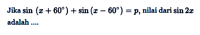 Jika sin(x+ 60)+sin (x _ 609 ) = P, nilai dari sin 2 adalah ...