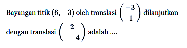 Bayangan titik (6, -3) oleh translasi (-3 1) dilanjutkan dengan translasi (2 -4) adalah ....