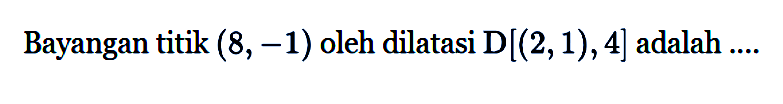 Bayangan titik (8,-1) oleh dilatasi D[(2,1), 4] adalah ....