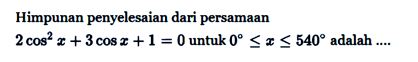 Himpunan penyelesaian dari persamaan 2cos^2 x+3cosx+1=0 untuk 0<=x<=540 adalah ...