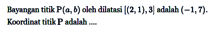 Bayangan titik P(a, b) oleh dilatasi [(2, 1), 3] adalah (-1, 7). Koordinat titik P adalah ....