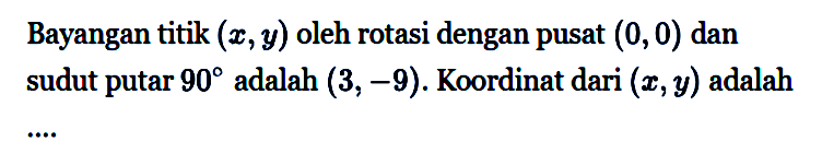 Bayangan titik  (x, y)  oleh rotasi dengan pusat  (0,0)  dan sudut putar  90  adalah  (3,-9) . Koordinat dari  (x, y)  adalah