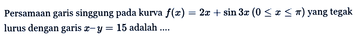 Persamaan garis singgung pada kurva f(x)=2x+sin 3x(0<=x<= pi) yang tegak lurus dengan garis x-y=15 adalah ....