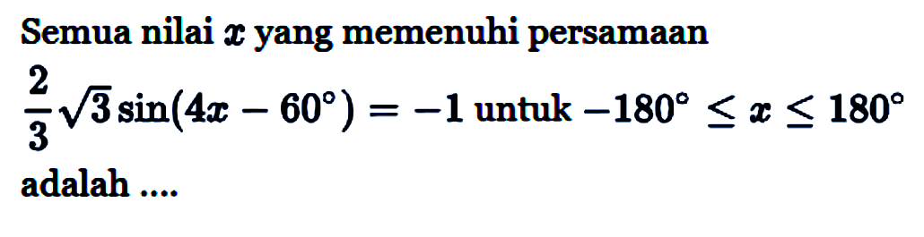 Semua nilai x yang memenuhi persamaan2/3 akar(3) sin (4x-60)=-1 untuk -180<=x<=180adalah ....