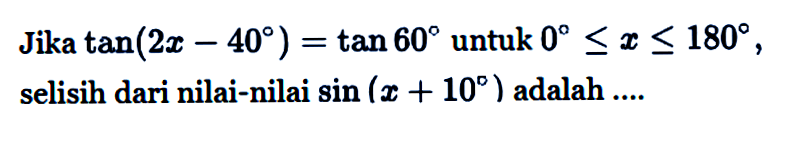 Jika tan(2x-40)=tan 60 untuk 0<=x<=180, selisih dari nilai-nilai sin(x+10) adalah ...