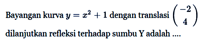 Bayangan kurva y = x^2+1 dengan translasi (-2 4) dilanjutkan refleksi terhadap sumbu Y adalah....