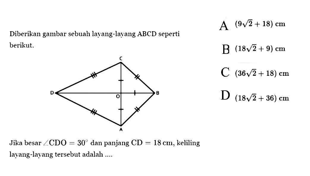 Diberikan gambar sebuah layang-layang ABCD seperti berikut. A B C D OJika besar  sudut CDO=30  dan panjang  CD=18 cm , keliling layang-layang tersebut adalah ....