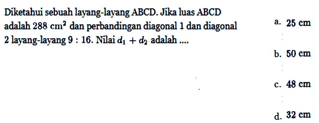 Diketahui sebuah layang-layang  ABCD . Jika luas  ABCD adalah  288 cm^2  dan perbandingan diagonal 1 dan diagonal2 layang-layang  9: 16 . Nilai  d1+d2  adalah .... 