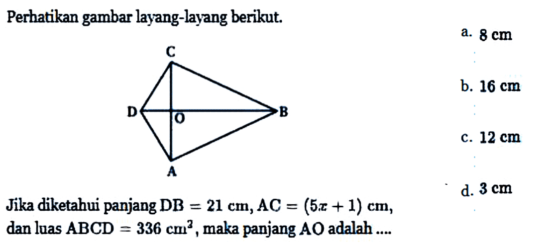 Perhatikan gambar layang-layang berikut. C D O B A Jika diketahui panjang DB=21 cm, AC=(5x+1) cm, dan luas ABCD=336 cm^3, maka panjang AO adalah ....a. 8 cm 
b. 16 cm  
c. 12 cm  
d. 3 cm