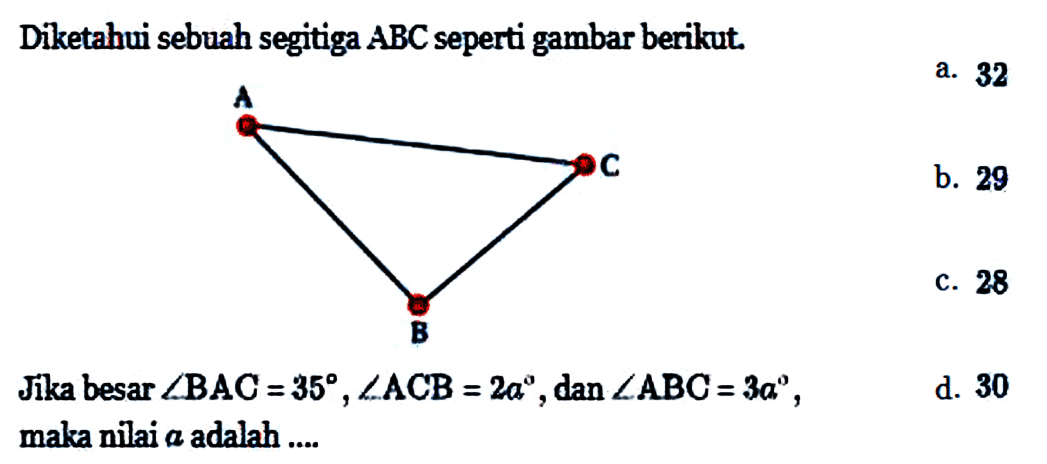 Diketahui sebuah segitiga ABC seperti gambar berikut. A C B Jika besar sudut BAC=35, sudut ACB=2a, dan sudut ABC=3a, maka nilai a adalah .... 