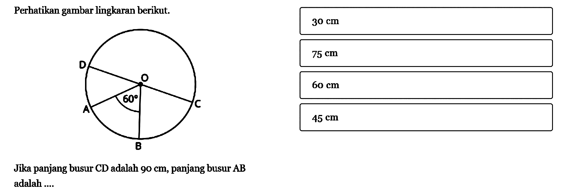 Perhatikan gambar lingkaran berikut.60  Jika panjang busur CD adalah  90 cm , panjang busur AB adalah ....