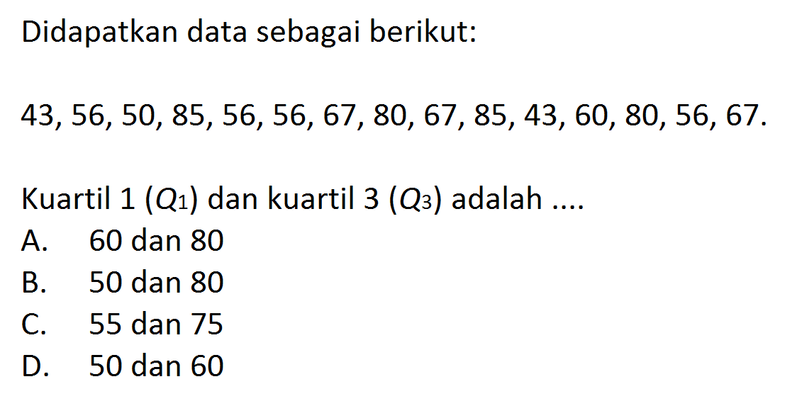 Didapatkan data sebagai berikut: 43,56,50,85,56,56,67,80,67,85,43,60,80,56,67 . Kuartil 1(Q1)  dan kuartil 3(Q3) adalah ....