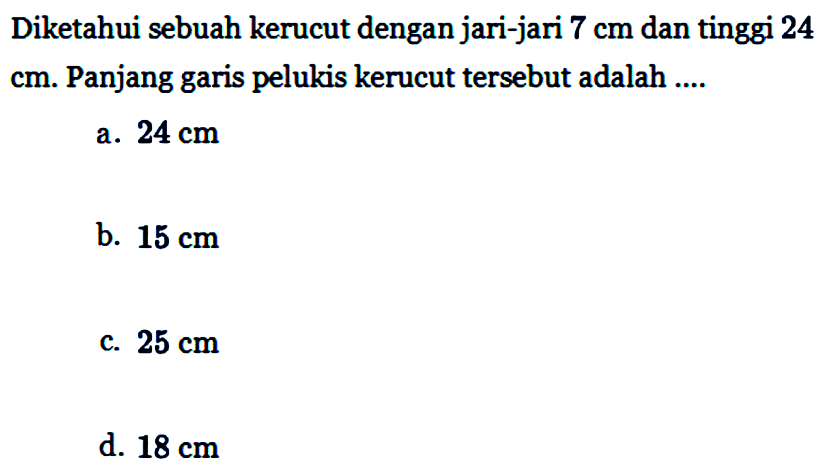 Diketahui sebuah kerucut dengan jari-jari 7 cm dan tinggi 24 cm. Panjang garis pelukis kerucut tersebut adalah ....