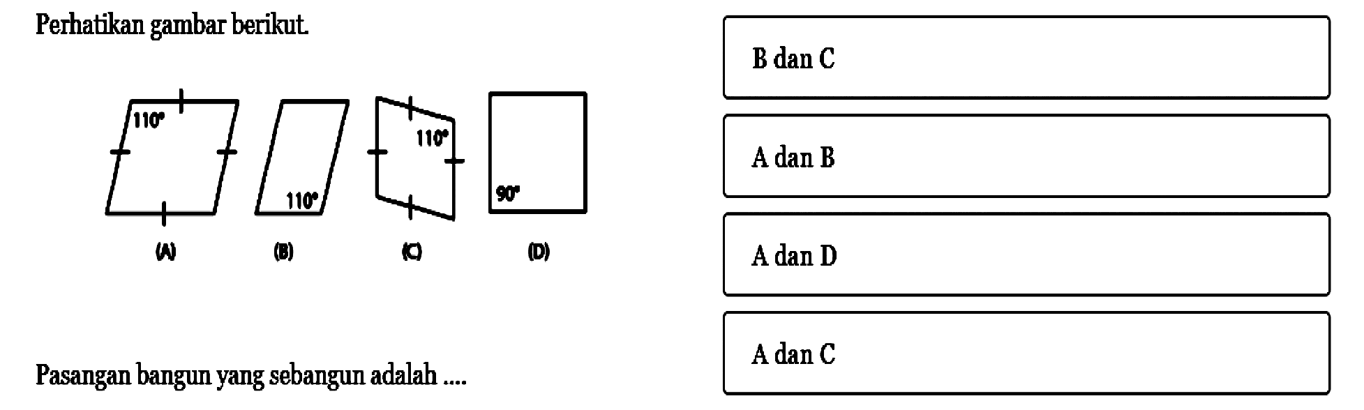 Perhatikan gambar berikut.110 110 110 90 (A) (B) (C) (D) Pasangan bangun yang sebangun adalah ....