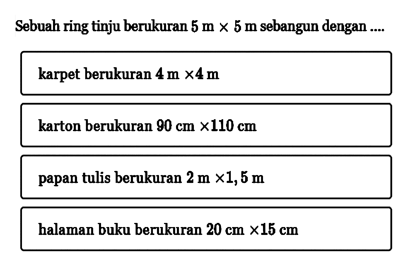 Sebuah ring tinju berukuran  5 m x 5 m  sebangun dengan ....karpet berukuran  4 m x 4 m karton berukuran  90 cm x 110 cm papan tulis berukuran  2 m x 1,5 m halaman buku berukuran  20 cm x 15 cm 