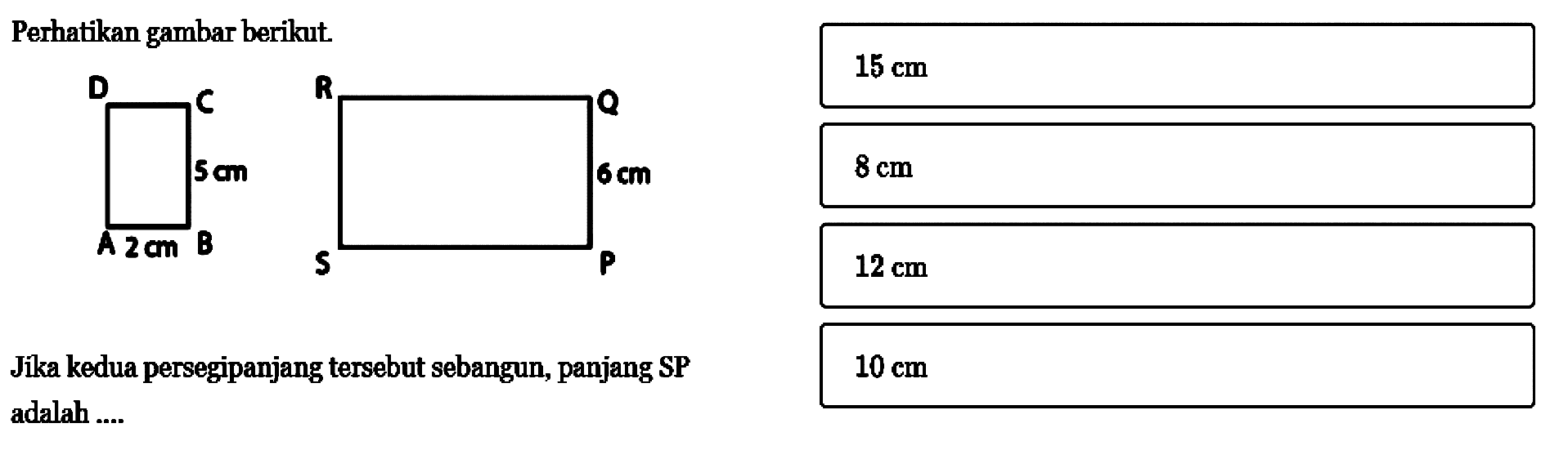 Perhatikan gambar berikut.5 cm 2 cm 6 cm Jika kedua persegipanjang tersebut sebangun, panjang SP adalah .... 15 cm     8 cm    12 cm   10 cm 