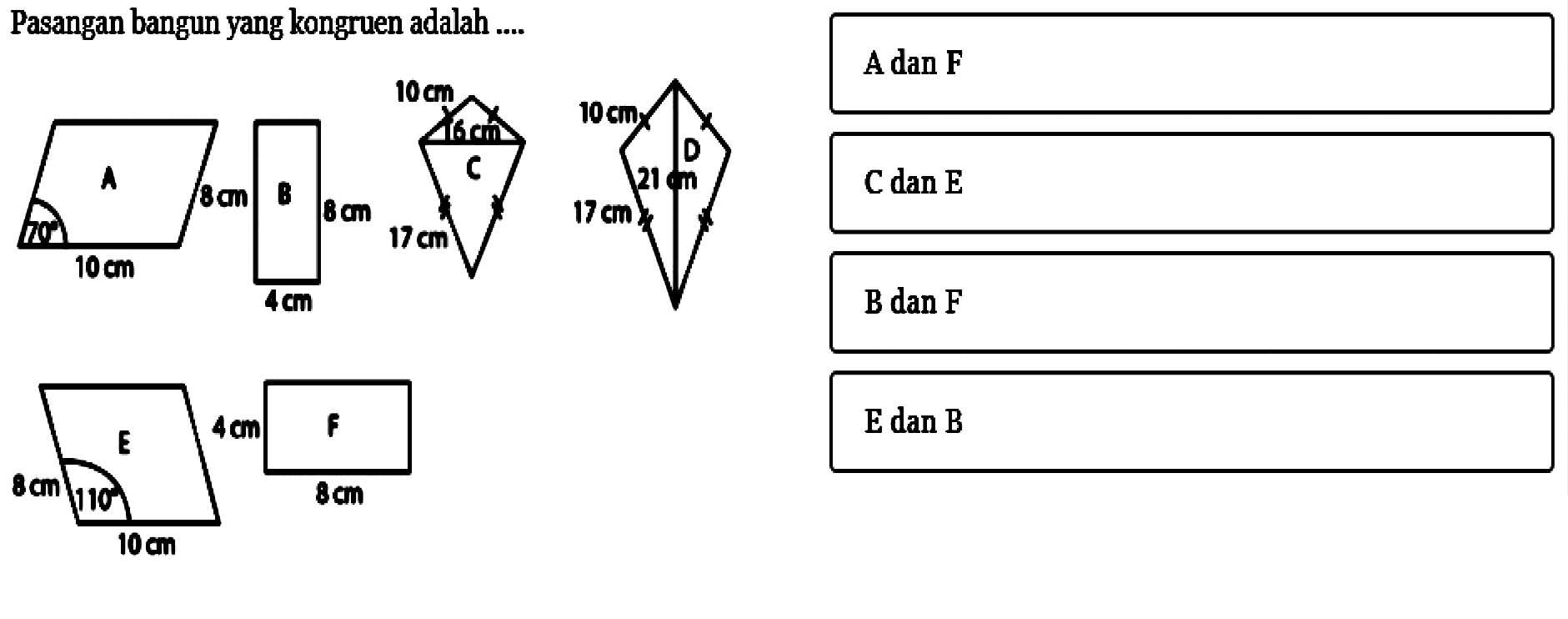 Pasangan bangun yang kongruen adalah... A 70 10 cm 8 cm B 8 cm 4 cm C 10 cm 16 cm 17 cm D 10 cm 21 cm 17 cm E 8 cm 110 10 cm F 4 cm 8 cm A dan F C dan E B dan F E dan B