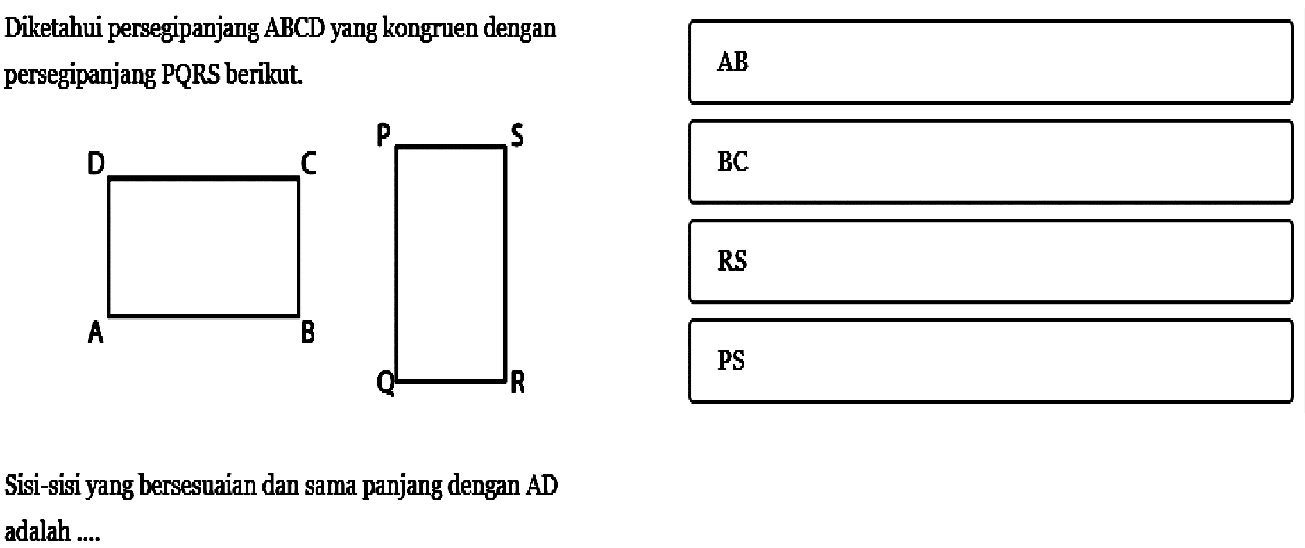 Diketahui persegipanjang ABCD yang kongruen dengan persegipanjang PQRS berikut.ABCD PQRS Sisi-sisi yang bersesuaian dan sama panjang dengan AD adalah ....