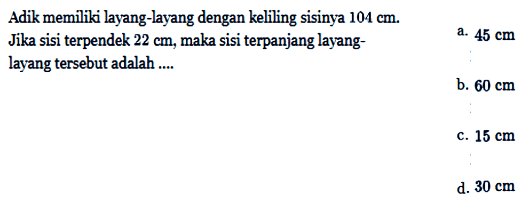 Adik memiliki layang-layang dengan keliling sisinya 104 cm .Jika sisi terpendek 22 cm , maka sisi terpanjang layang-layang tersebut adalah .... 