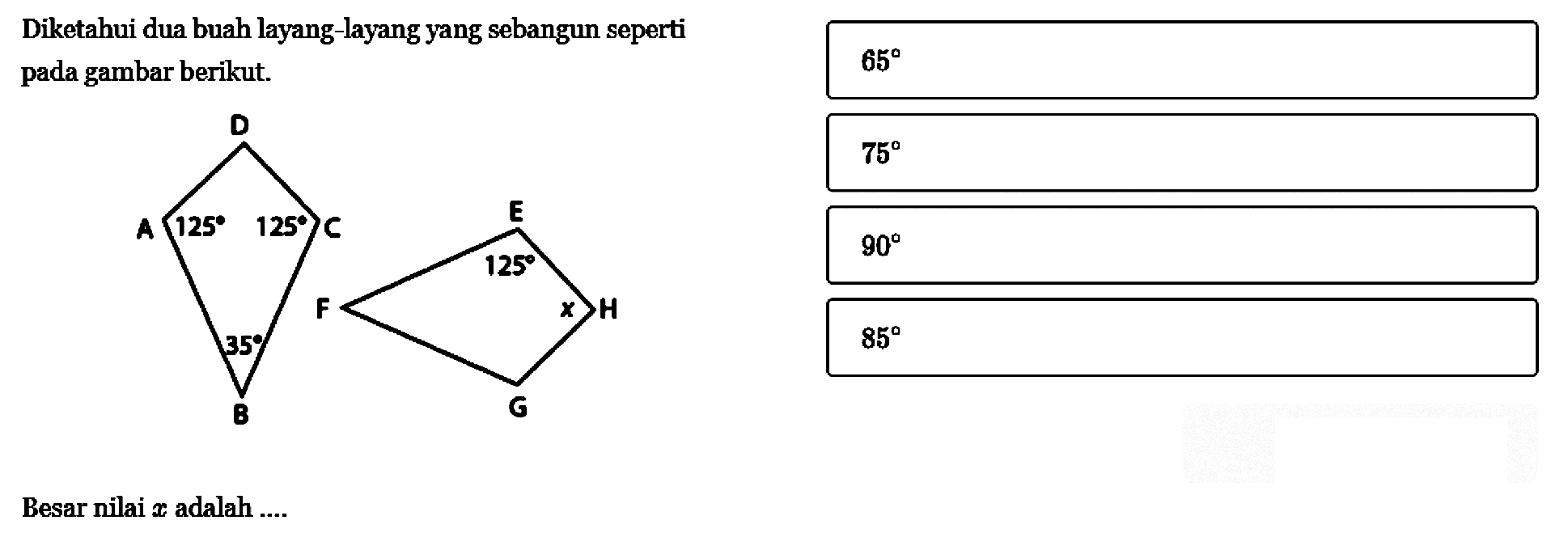 Diketahui dua buah layang-layang yang sebangun seperti pada gambar berikut.

A B C D 125 125 35
E F G H 125 x
Besar nilai x adalah.... 
