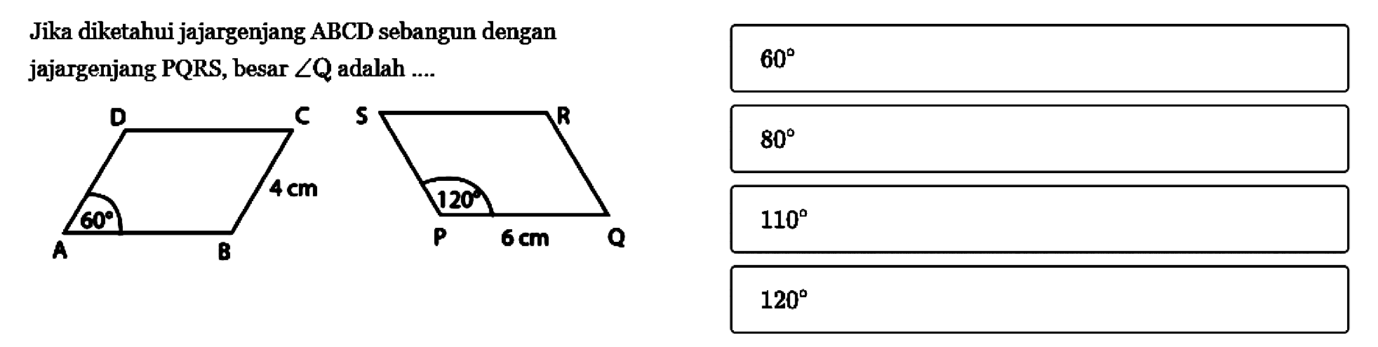 Jika diketahui jajargenjang ABCD sebangun dengan jajargenjang  PQRS , besar  sudut Q  adalah ....D C A B 60 4 cm S R P Q 120 6 cm