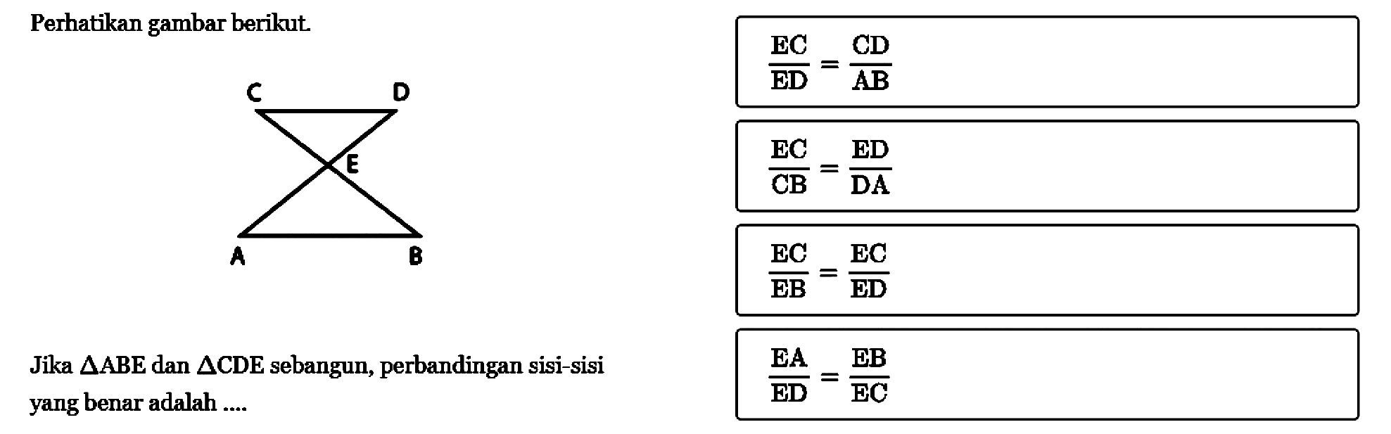 Perhatikan gambar berikut.EC/ED=CD/AB Jika  segitiga ABE dan segitiga CDE sebangun, perbandingan sisi-sisi yang benar adalah ....EA/ED=EB/EC