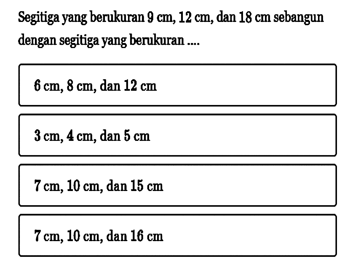 Segitiga yang berukuran  9 cm, 12 cm , dan  18 cm  sebangun dengan segitiga yang berukuran .... 6 cm, 8 cm , dan  12 cm  3 cm, 4 cm, dan 5 cm  7 cm, 10 cm , dan  15 cm  7 cm, 10 cm , dan  16 cm 