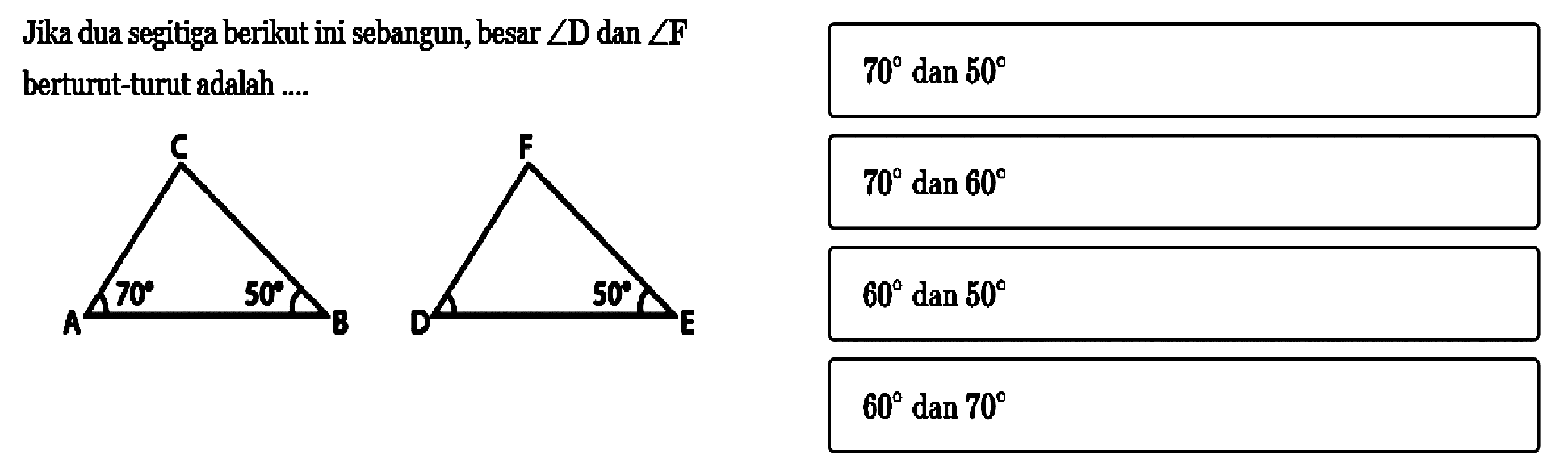 Jika dua segitiga berikut ini sebangun, besar sudut D dan sudut F berturut-turut adalah .... 