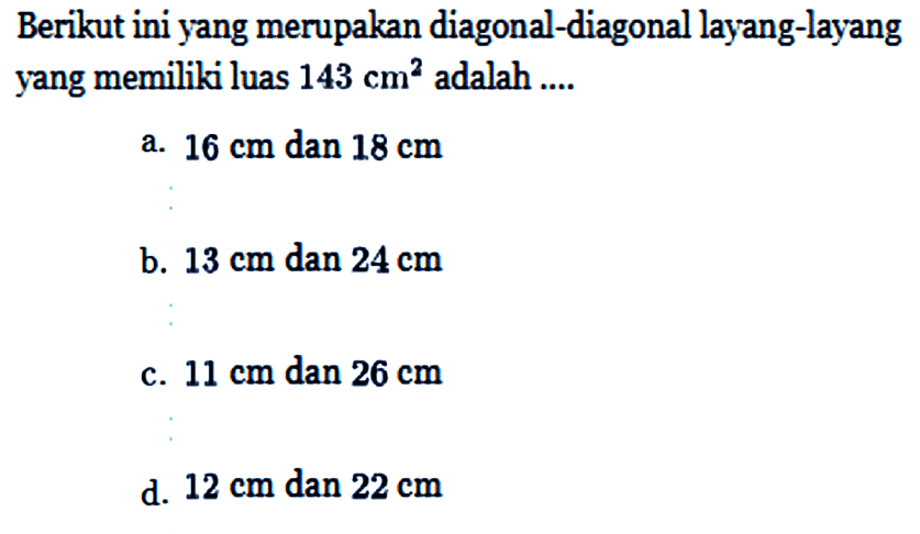 Berikut ini yang merupakan diagonal-diagonal layang-layang yang memiliki luas 143 cm^2 adalah ....a. 16 cm dan 18 cm b. 13 cm dan 24 cm c. 11 cm dan 26 cm d. 12 cm dan 22 cm 