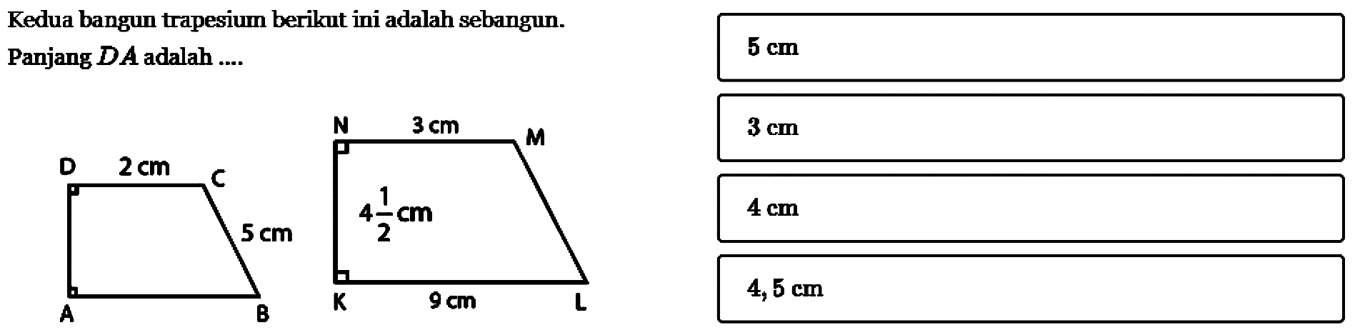 Kedua bangun trapesium berikut ini adalah sebangun. Panjang DA adalah .... D 2 cm C 5 cm A B N 3 cm M 4 1/2 cm K 9 cm L 