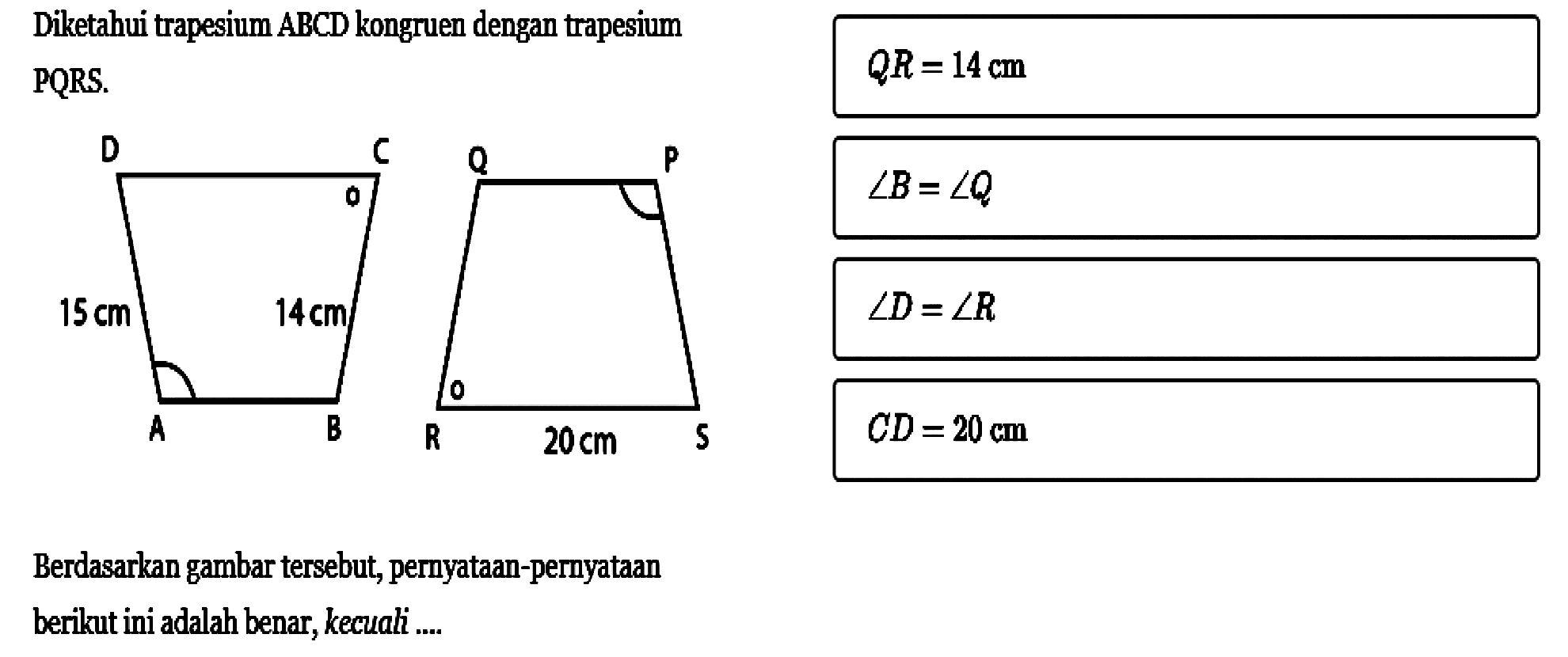 Diketahui trapesium ABCD kongruen dengan trapesium PQRS.Berdasarkan gambar tersebut, pernyataan-pernyataan berikut ini adalah benar, kecuali .... QR=14 cm sudut B=sudut Q sudut D=sudut R CD=20 cm