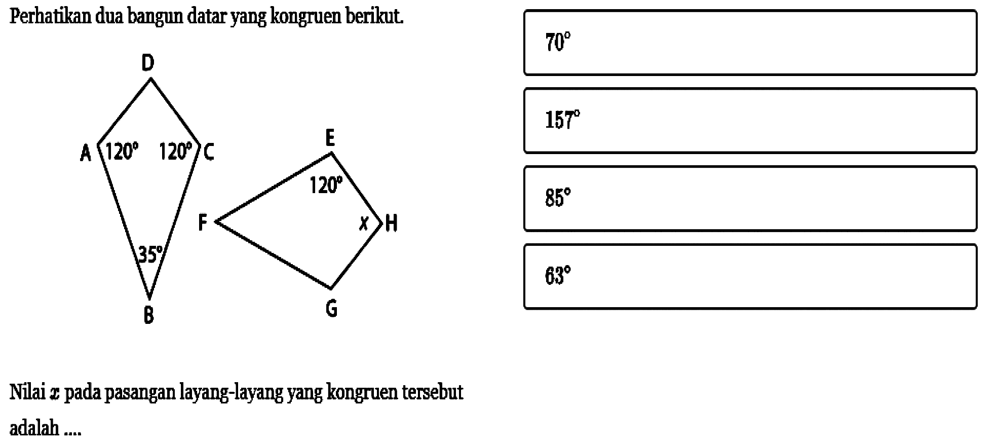 Perhatikan dua bangun datar yang kongruen berikut. D A 120 120 C 35 B E 120 F x H G Nilai x pada pasangan layang-layang yang kongruen tersebut adalah .... 