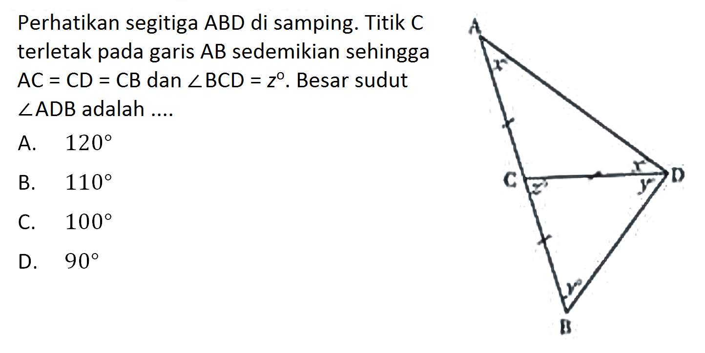 Perhatikan segitiga ABD di samping. Titik C terletak pada garis  AB sedemikian sehingga  AC=CD=CB  dan  sudut BCD=z . Besar sudut ADB  adalah .... Ax x C z y D y B