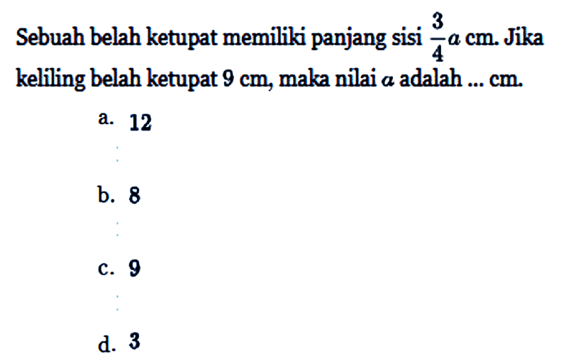 Sebuah belah ketupat memiliki panjang sisi 3/4 a cm. Jika keliling belah ketupat 9 cm, maka nilai a adalah... cm. 