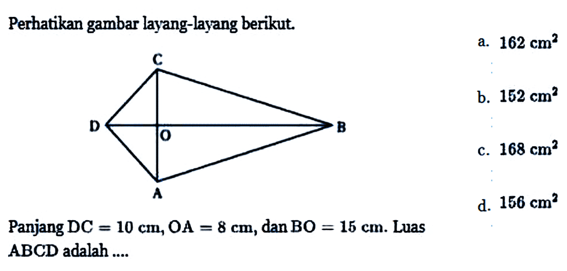 Perhatikan gambar layang-layang berikut. C D O B APanjang DC=10 cm, OA=8 cm, dan BO=15 cm. Luas ABCD adalah ....