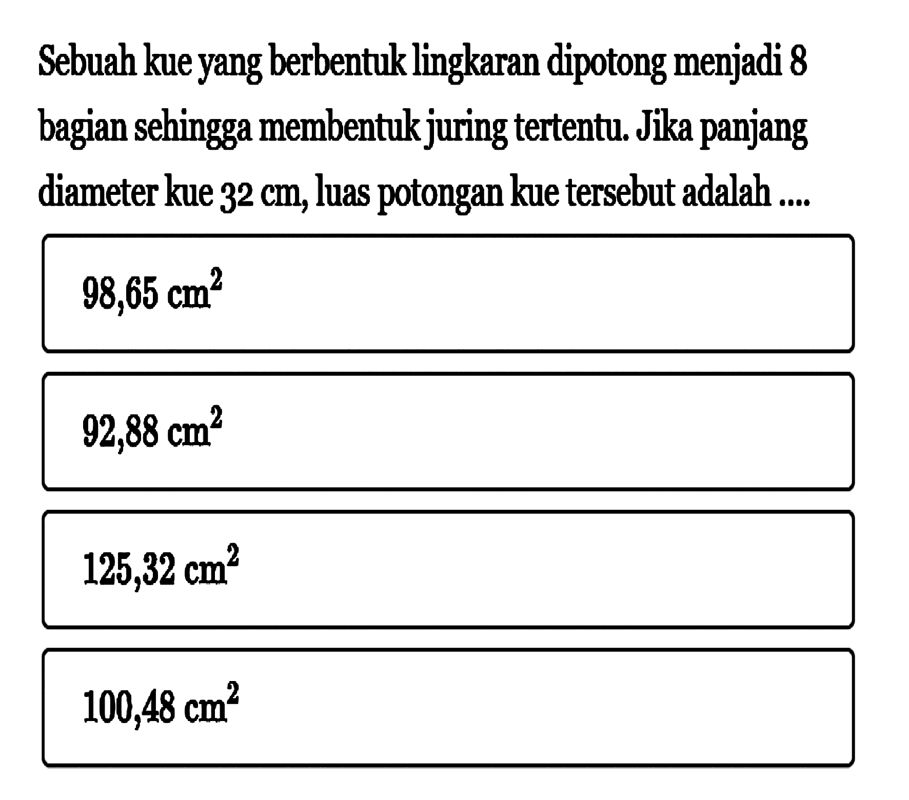 Sebuah kue yang berbentuk lingkaran dipotong menjadi 8 bagian sehingga membentuk juring tertentu. Jika panjang diameter kue 32 cm, luas potongan kue tersebut adalah ....