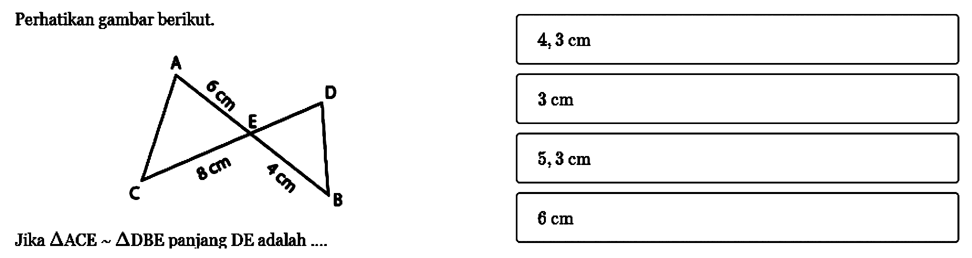 Perhatikan gambar berikut. A 6 cm D E 8 cm 4 cm C B Jika segitiga ACE~segitiga DBE panjang DE adalah ....4,3 cm 3 cm 5,3 cm 6 cm 