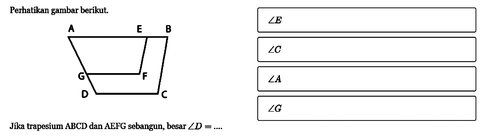 Perhatikan gambar berikut.
A E BG FD C 
Jika trapesium ABCD dan AEFG sebangun, besar sudut D=.... 