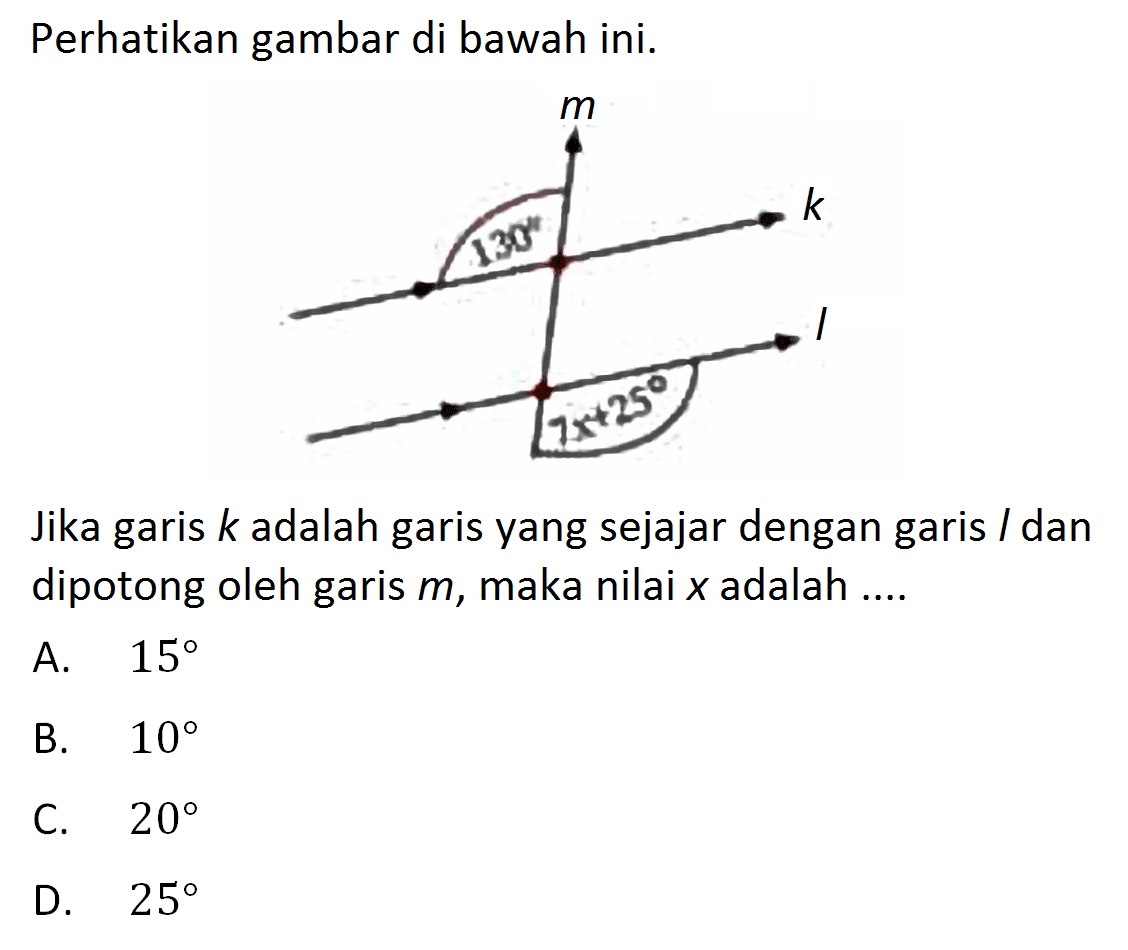 Perhatikan gambar di bawah ini. m 130 k l 7x+25 Jika garis k adalah garis yang sejajar dengan garis / dan dipotong  oleh garis m, maka nilai x adalah .... 