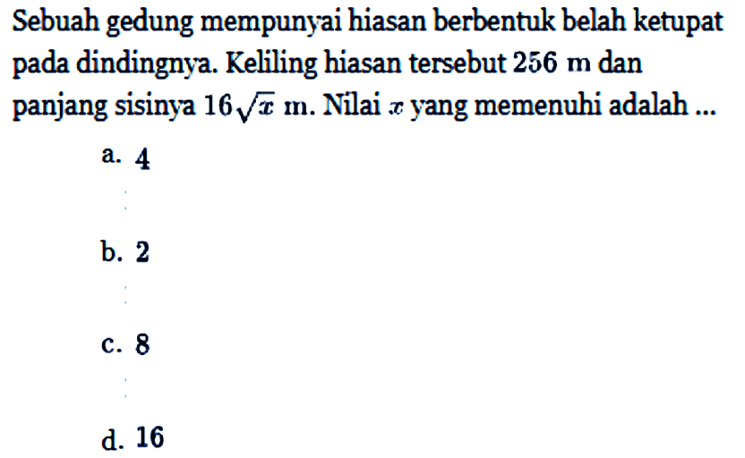 Sebuah gedung mempunyai hiasan berbentuk belah ketupat pada dindingnya. Keliling hiasan tersebut 256 m dan panjang sisinya 16 akar(x) m. Nilai x yang memenuhi adalah ...