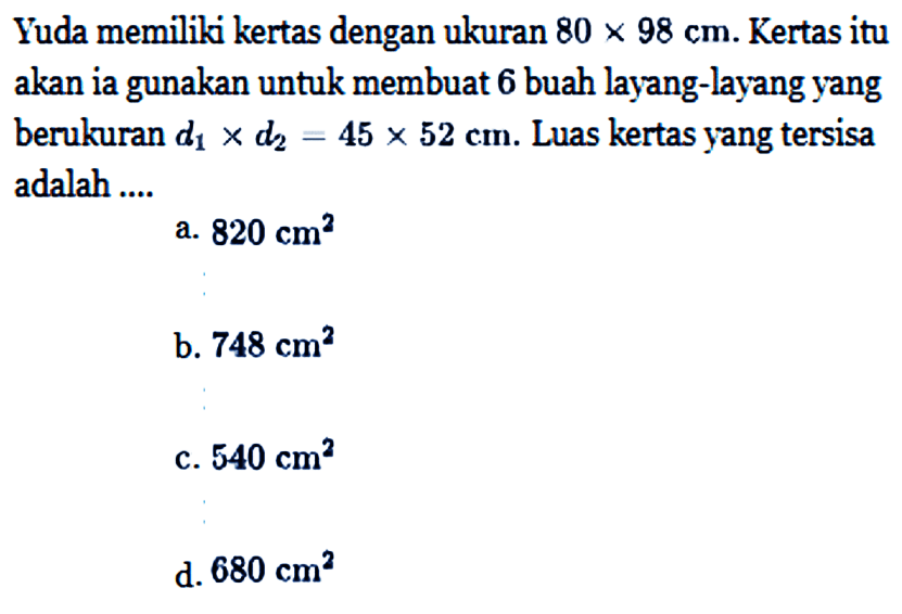 Yuda memiliki kertas dengan ukuran 80x98 cm. Kertas itu akan ia gunakan untuk membuat 6 buah layang-layang yang berukuran d1xd2=45x52 cm. Luas kertas yang tersisa adalah ....