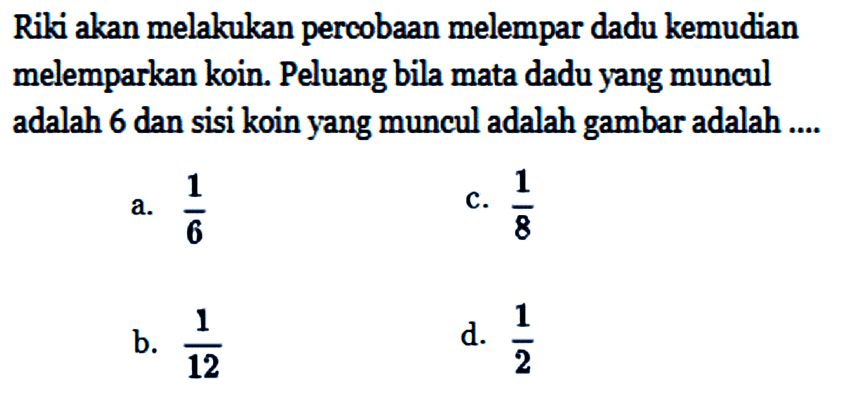 Riki akan melakukan percobaan melempar dadu kemudian melemparkan koin. Peluang bila mata dadu yang muncul adalah 6 dan sisi koin yang muncul adalah gambar adalah ....
