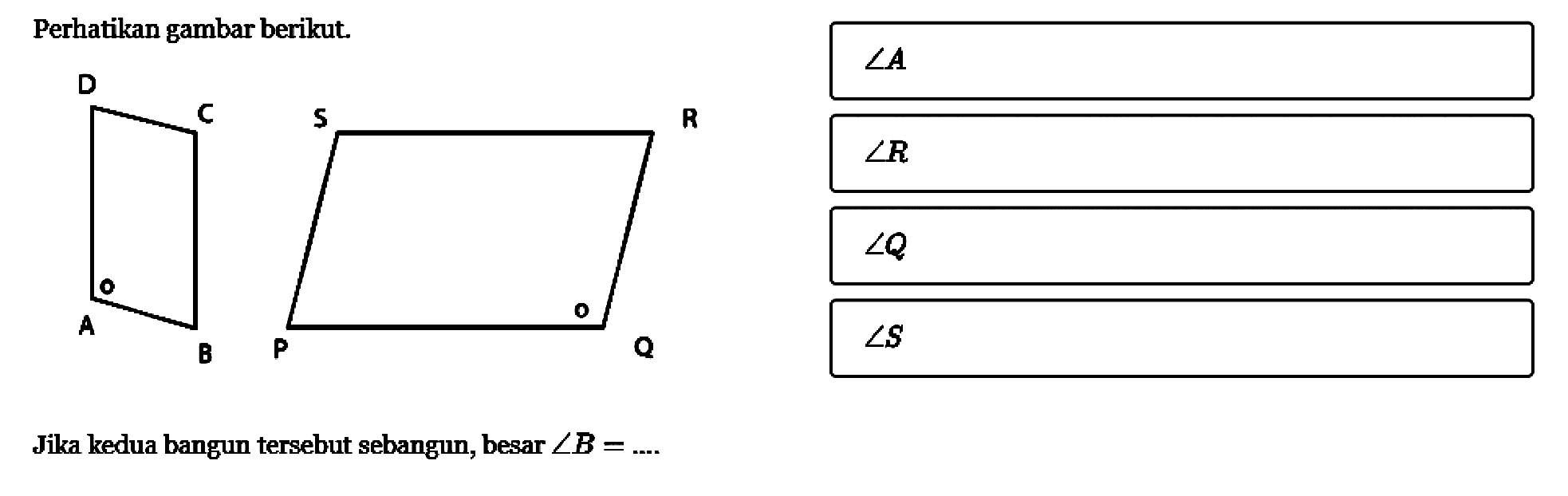 Perhatikan gambar berikut. D C o A B S R P o Q Jika kedua bangun tersebut sebangun, besar sudut B=.... 