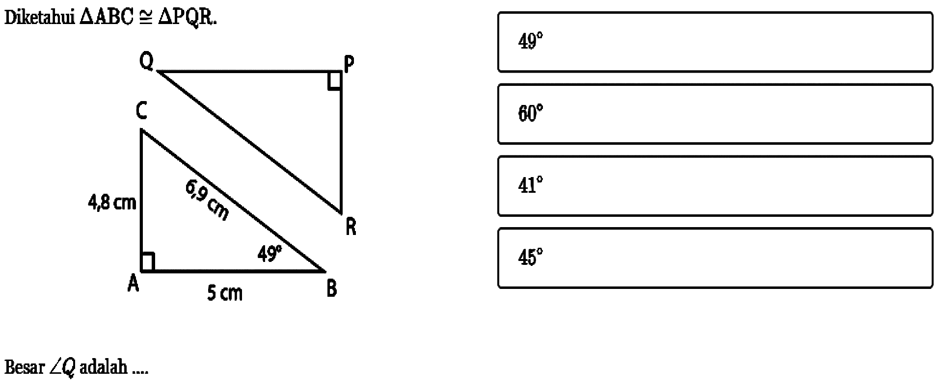 Diketahui segitiga ABC kongruen segitiga PQR. Besar sudut Q adalah .... 
Q P R C 4,8 cm 6,9 cm 49 A 5 cm B