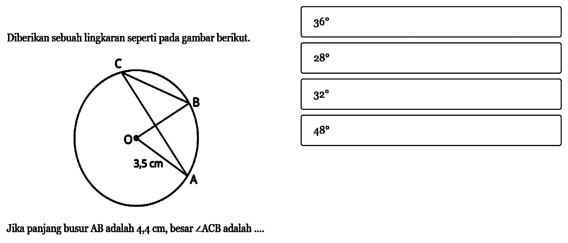 Diberikan sebuah lingkaran seperti pada gambar berikut.
A B C O 3,5 cm 
Jika panjang busur  AB adalah  4,4 cm , besar sudut ACB adalah  . . . 