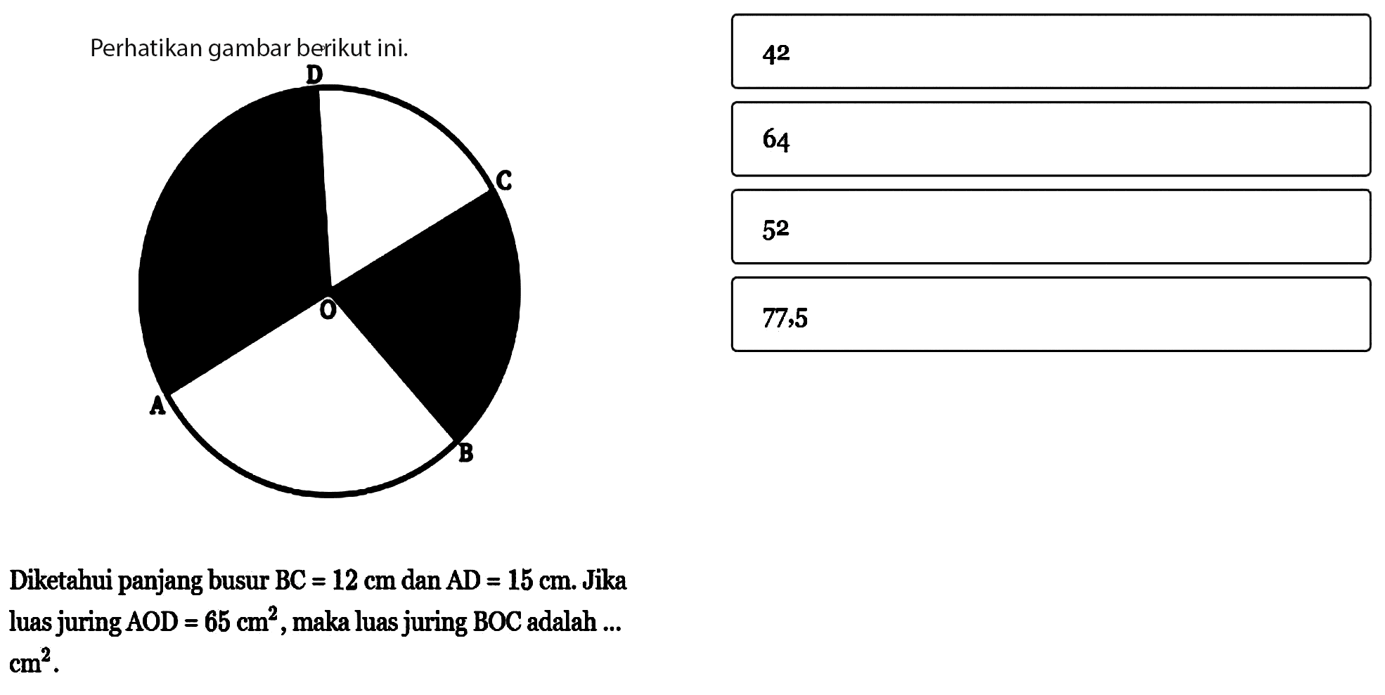 Diketahui panjang busur BC=12 cm  dan  AD=15 cm . Jika luas juring  A O D=65 cm^2 , maka luas juring BOC adalah ...  cm^2 .